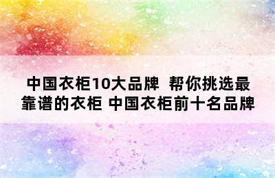 中国衣柜10大品牌  帮你挑选最靠谱的衣柜 中国衣柜前十名品牌